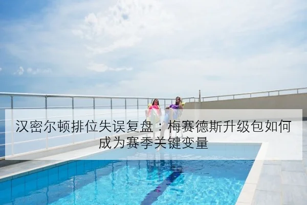 汉密尔顿排位失误复盘：梅赛德斯升级包如何成为赛季关键变量